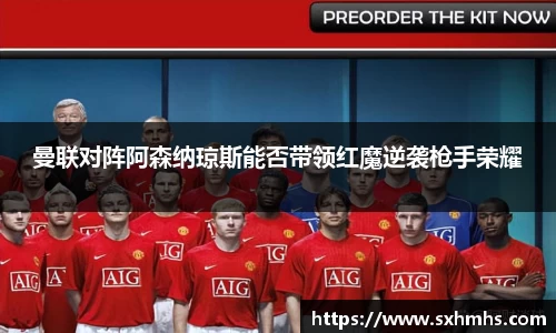 曼联对阵阿森纳琼斯能否带领红魔逆袭枪手荣耀